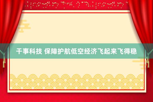 干事科技 保障护航低空经济飞起来飞得稳