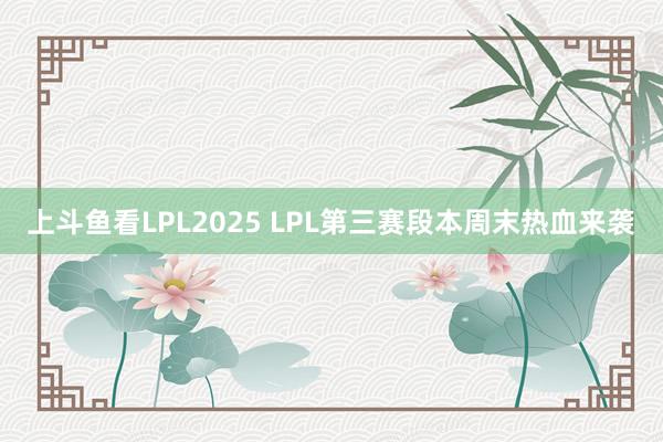 上斗鱼看LPL2025 LPL第三赛段本周末热血来袭