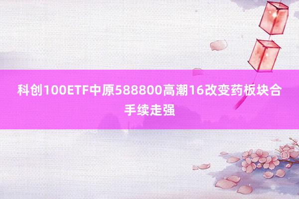 科创100ETF中原588800高潮16改变药板块合手续走强