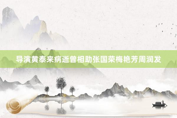 导演黄泰来病逝曾相助张国荣梅艳芳周润发
