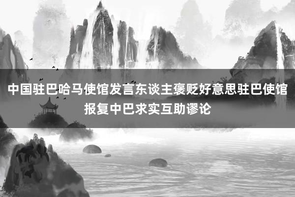 中国驻巴哈马使馆发言东谈主褒贬好意思驻巴使馆报复中巴求实互助谬论