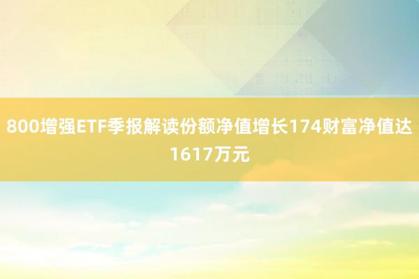 800增强ETF季报解读份额净值增长174财富净值达1617万元