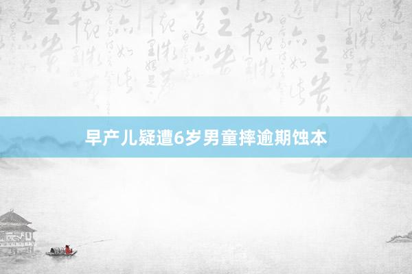 早产儿疑遭6岁男童摔逾期蚀本