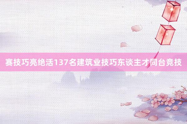 赛技巧亮绝活137名建筑业技巧东谈主才同台竞技