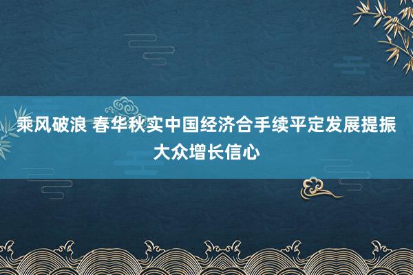 乘风破浪 春华秋实中国经济合手续平定发展提振大众增长信心
