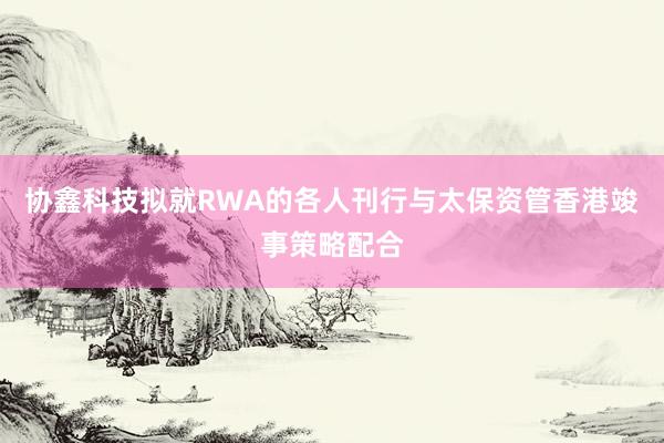 协鑫科技拟就RWA的各人刊行与太保资管香港竣事策略配合