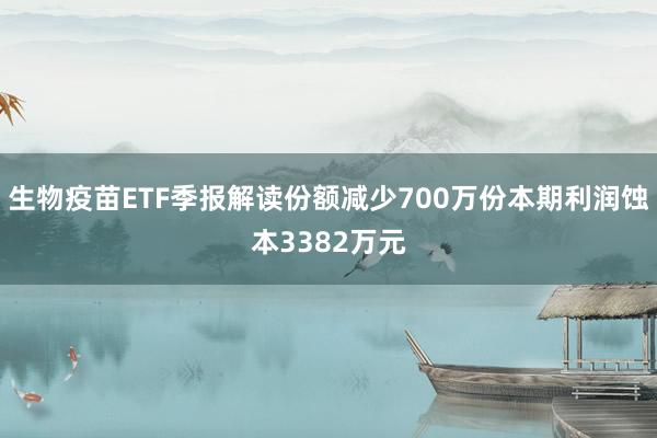 生物疫苗ETF季报解读份额减少700万份本期利润蚀本3382万元
