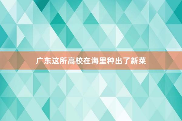 广东这所高校在海里种出了新菜