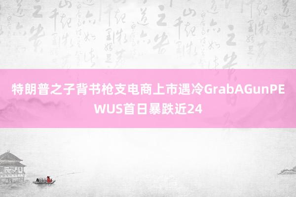 特朗普之子背书枪支电商上市遇冷GrabAGunPEWUS首日暴跌近24
