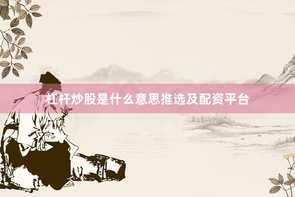 杠杆炒股是什么意思推选及配资平台