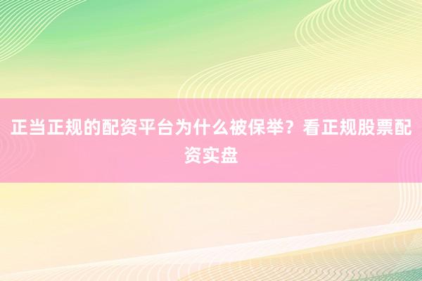 正当正规的配资平台为什么被保举？看正规股票配资实盘