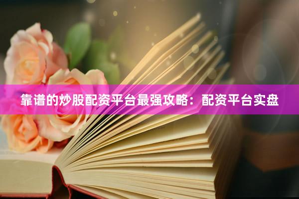 靠谱的炒股配资平台最强攻略：配资平台实盘