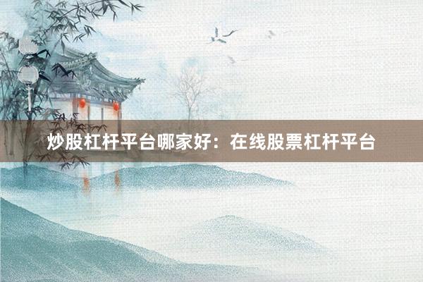 炒股杠杆平台哪家好：在线股票杠杆平台