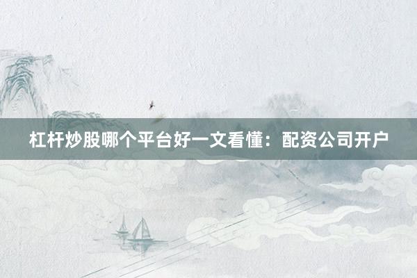 杠杆炒股哪个平台好一文看懂：配资公司开户
