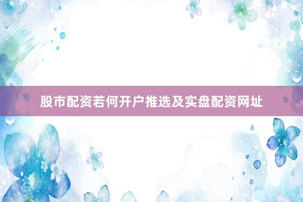 股市配资若何开户推选及实盘配资网址