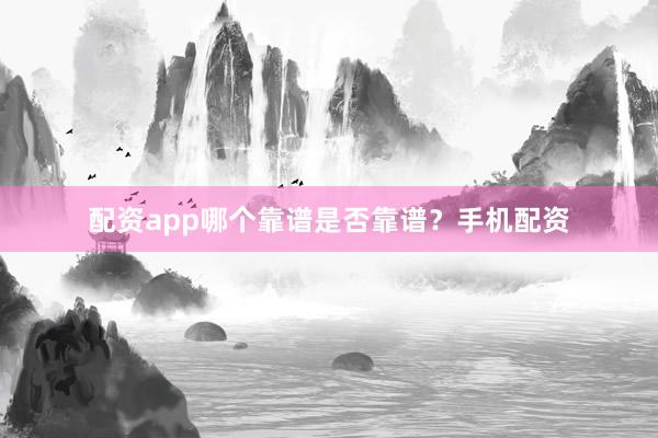配资app哪个靠谱是否靠谱？手机配资