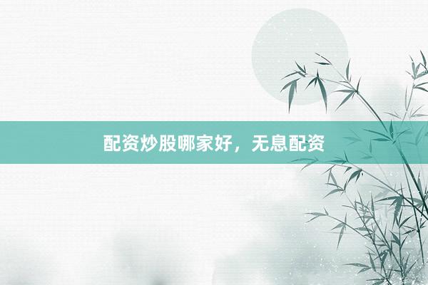 配资炒股哪家好，无息配资