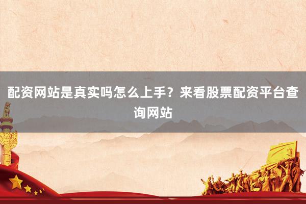 配资网站是真实吗怎么上手？来看股票配资平台查询网站