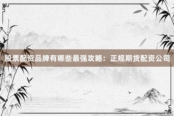 股票配资品牌有哪些最强攻略：正规期货配资公司