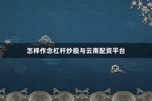 怎样作念杠杆炒股与云南配资平台