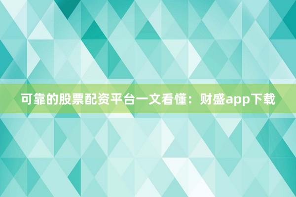 可靠的股票配资平台一文看懂：财盛app下载