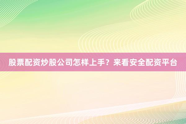股票配资炒股公司怎样上手？来看安全配资平台