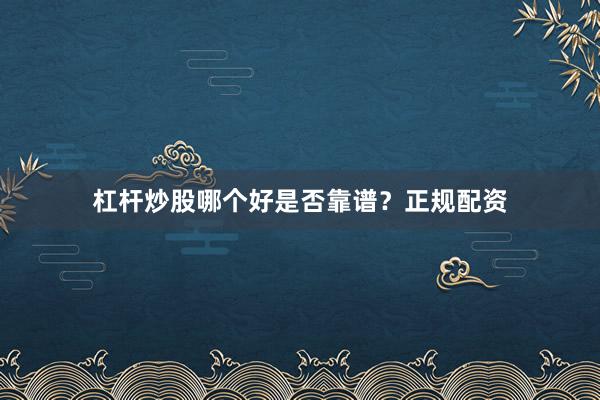 杠杆炒股哪个好是否靠谱？正规配资