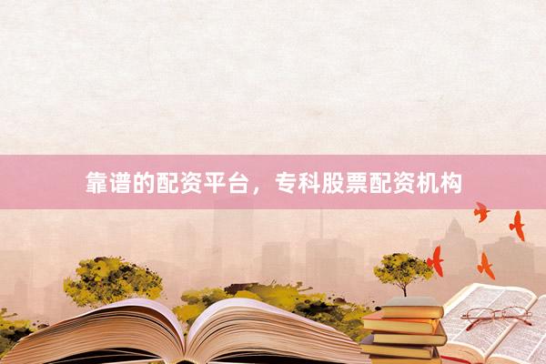 靠谱的配资平台，专科股票配资机构