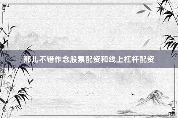 那儿不错作念股票配资和线上杠杆配资