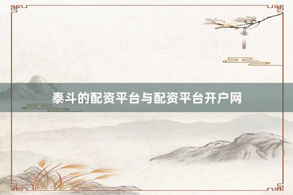 泰斗的配资平台与配资平台开户网