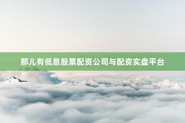 那儿有低息股票配资公司与配资实盘平台