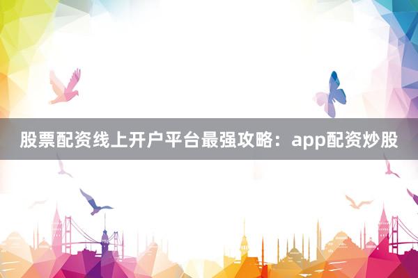 股票配资线上开户平台最强攻略：app配资炒股