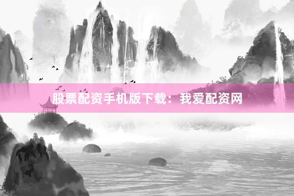 股票配资手机版下载：我爱配资网