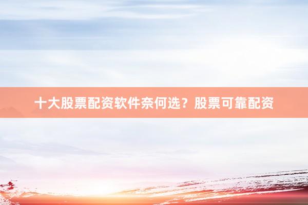十大股票配资软件奈何选？股票可靠配资