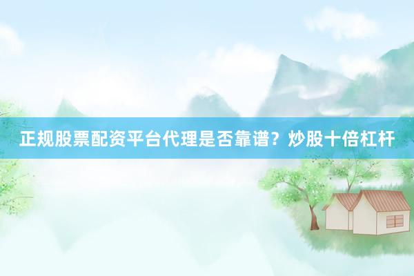 正规股票配资平台代理是否靠谱？炒股十倍杠杆