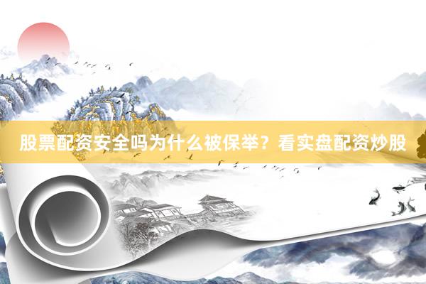 股票配资安全吗为什么被保举？看实盘配资炒股