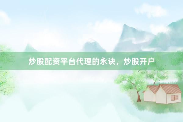 炒股配资平台代理的永诀，炒股开户