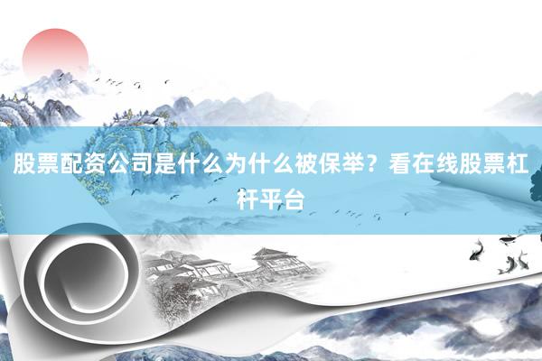 股票配资公司是什么为什么被保举？看在线股票杠杆平台