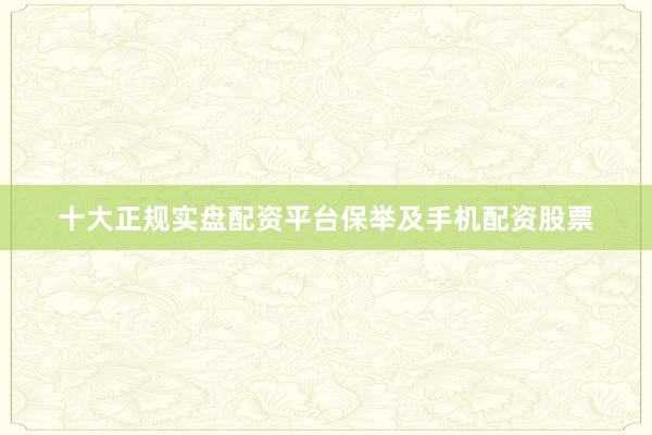 十大正规实盘配资平台保举及手机配资股票
