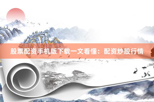 股票配资手机版下载一文看懂：配资炒股行情