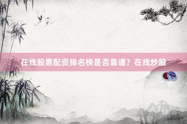 在线股票配资排名榜是否靠谱？在线炒股