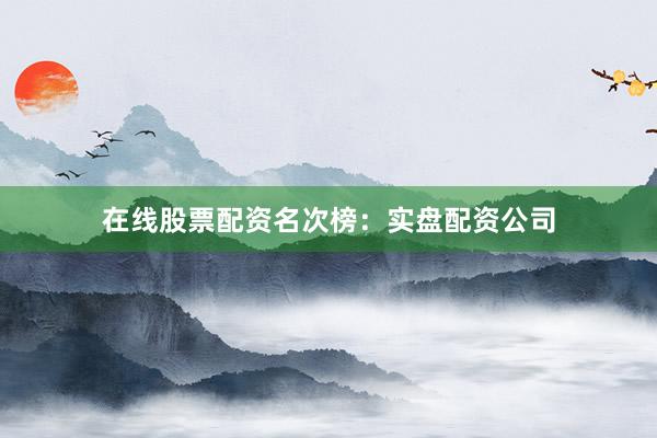 在线股票配资名次榜：实盘配资公司