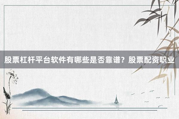 股票杠杆平台软件有哪些是否靠谱？股票配资职业