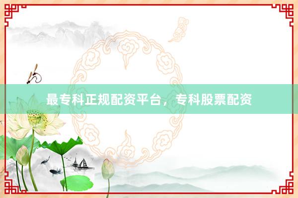 最专科正规配资平台，专科股票配资