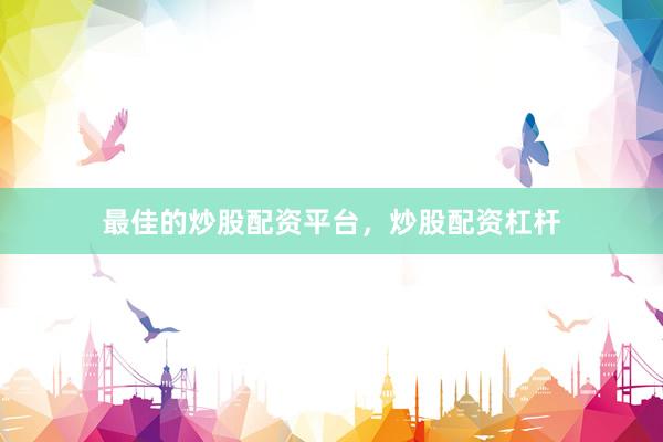 最佳的炒股配资平台，炒股配资杠杆