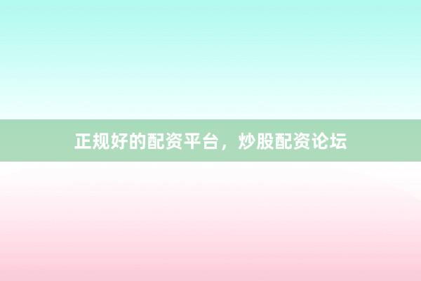 正规好的配资平台，炒股配资论坛