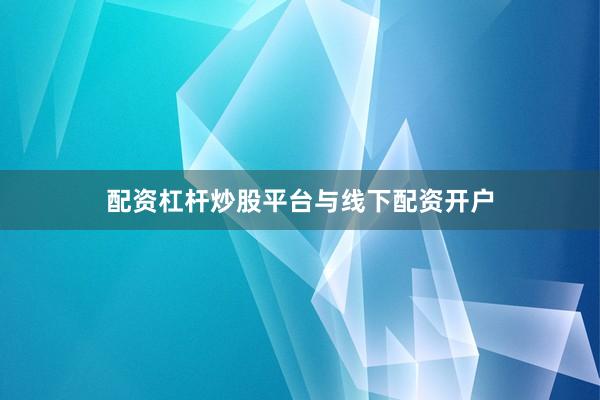 配资杠杆炒股平台与线下配资开户