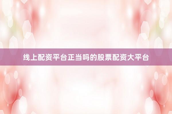 线上配资平台正当吗的股票配资大平台