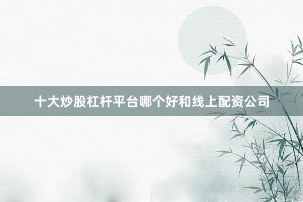 十大炒股杠杆平台哪个好和线上配资公司