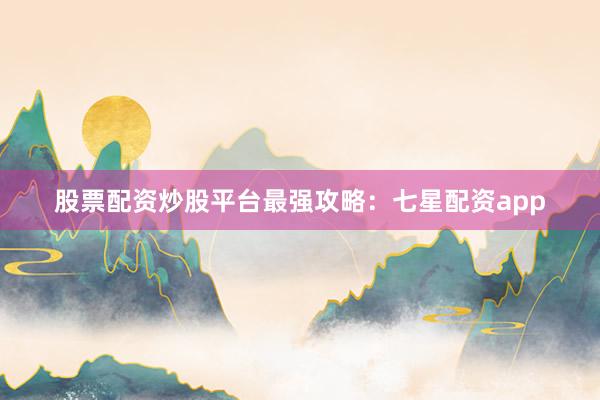 股票配资炒股平台最强攻略：七星配资app